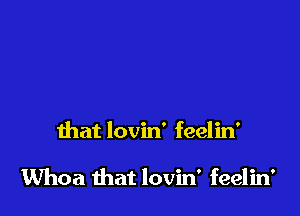 that lovin' feelin'

Whoa that lovin' feelin'