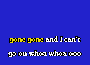 gone gone and lcan't

go on whoa whoa ooo