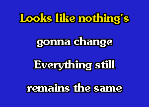 Looks like nothing's

gonna change

Everyihing still

remains the same