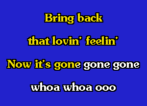 Bring back

that lovin' feelin'
Now it's gone gone gone

whoa whoa ooo