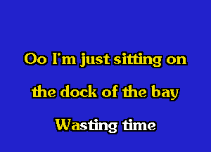 00 I'm just sitting on

the dock of he bay

Wasting time