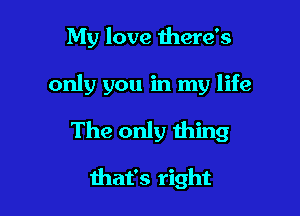 My love there's

only you in my life

The only thing

that's right
