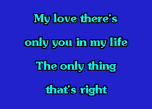 My love there's

only you in my life

The only thing

that's right