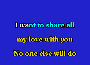 I want to share all

my love with you

No one else will do