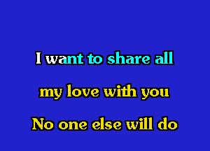 I want to share all

my love with you

No one else will do