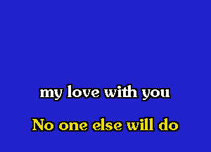 my love with you

No one else will do