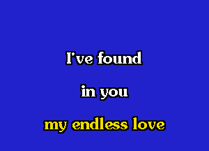 I've found

in you

my endless love