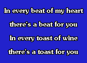 In every beat of my heart
there's a beat for you
In every toast of wine

there's a toast for you