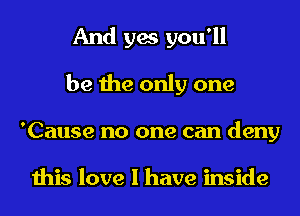 And yes you'll
be the only one
'Cause no one can deny

this love I have inside