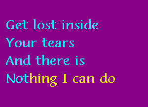 Get lost inside
Your tears

And there is
Nothing I can do