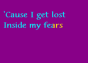 'Cause I get lost
Inside my fears
