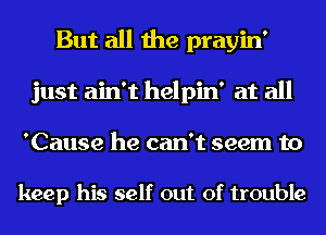 But all the prayin'
just ain't helpin' at all
'Cause he can't seem to

keep his self out of trouble