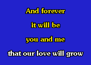 And forever
it will be

you and me

that our love will grow