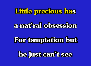 Little precious has
a nat'ral obsassion

For temptau'on but

he just can't see I