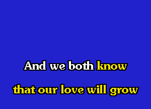 And we both know

that our love will grow