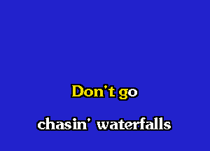 Don't go

chasin' waterfalls