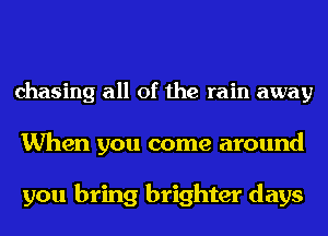 chasing all of the rain away

When you come around

you bring brighter days