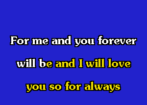 For me and you forever

will be and I will love

you so for always