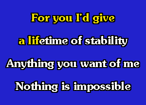 For you I'd give
a lifetime of stability
Anything you want of me

Nothing is impossible