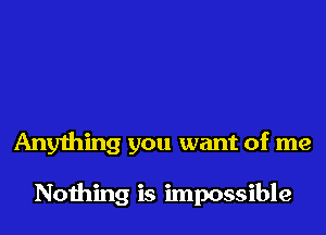 Anything you want of me

Nothing is impossible