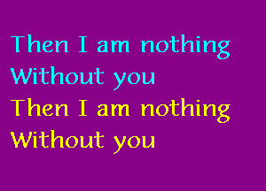 Then I am nothing
Without you

Then I am nothing
Without you