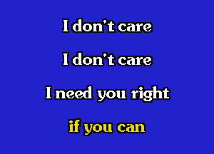 I don't care

I don't care

1 need you right

if you can