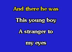 And there he was

This young boy

A stranger to

my eyes