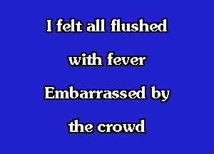 I felt all flushed

with fever

Embarrassed by

the crowd