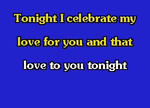 Tonight I celebrate my
love for you and that

love to you tonight