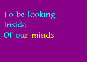 To be looking
Inside

Of our minds