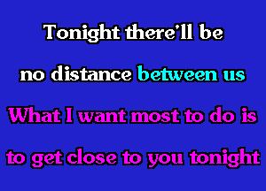 Tonight there'll be

no distance between us