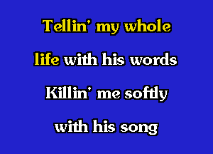 Tellin' my whole

life with his words

Killin' me sofdy

with his song