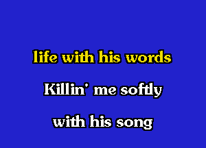 life with his words

Killin' me sofdy

with his song