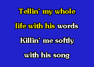 Tellin' my whole

life with his words

Killin' me sofdy

with his song