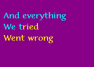 And everything
We tried

Went wrong
