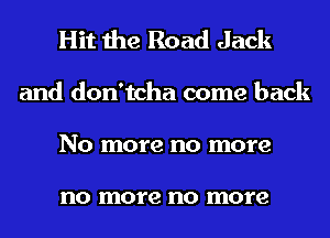 Hit the Road Jack
and don'tcha come back
No more no more

no more no more