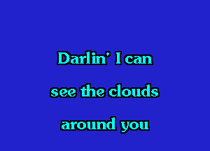 Darlin' I can

see the clouds

around you