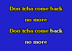 Don'tcha come back

no more

Don'tcha come back

no more