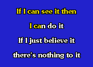 If I can see it then

lean do it

If ljust believe it

there's nothing to it