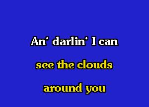 An' darlin' lean

see the clouds

around you