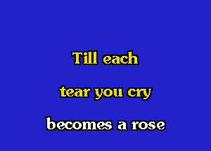 Till each

tear you cry

becomes a rose