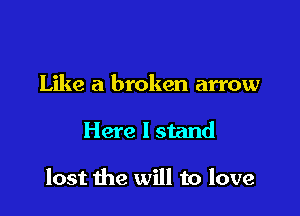 Like a broken arrow

Here I stand

lost the will to love