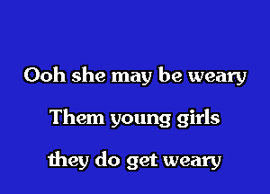 Ooh she may be weary

Them young girls

mey do get weary