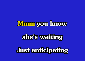 Mmm you lmow

she's waiting

Just anticipating
