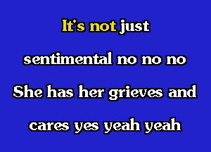 It's not just
sentimental no no no
She has her grieves and

cares yes yeah yeah