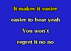 It makes it easier

easier to bear yeah

You won't

regret it no no