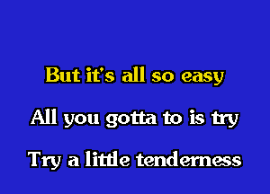 But it's all so easy
All you gotta to is try

Try a little tenderness