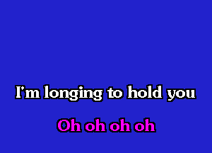 I'm longing to hold you