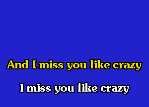 And I miss you like crazy

I miss you like crazy