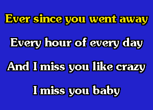 Ever since you went away
Every hour of every day
And I miss you like crazy

I miss you baby